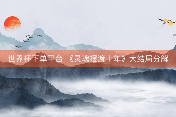 世界杯下单平台 《灵魂摆渡十年》大结局分解