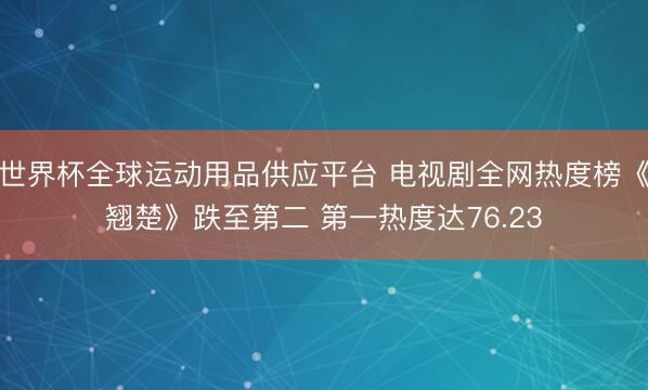 世界杯全球运动用品供应平台 电视剧全网热度榜《翘楚》跌至第二 第一热度达76.23