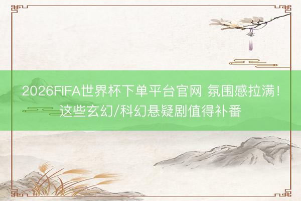 2026FIFA世界杯下单平台官网 氛围感拉满！这些玄幻/科幻悬疑剧值得补番