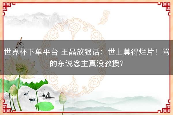 世界杯下单平台 王晶放狠话：世上莫得烂片！骂的东说念主真没教授？