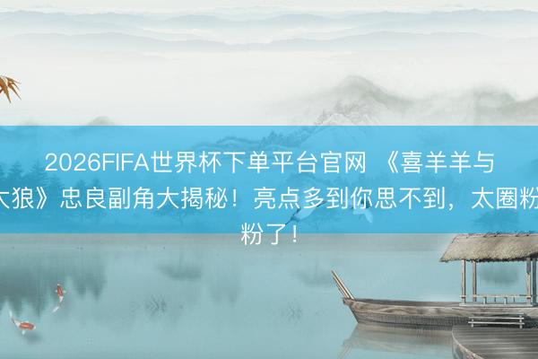2026FIFA世界杯下单平台官网 《喜羊羊与灰太狼》忠良副角大揭秘！亮点多到你思不到，太圈粉了！