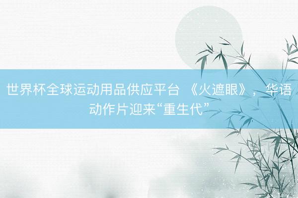 世界杯全球运动用品供应平台 《火遮眼》,华语动作片迎来“重生代”
