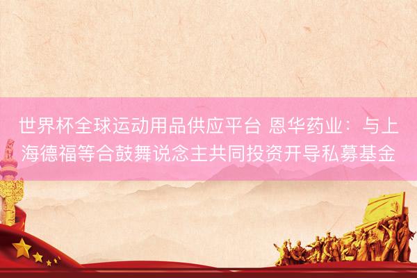 世界杯全球运动用品供应平台 恩华药业：与上海德福等合鼓舞说念主共同投资开导私募基金