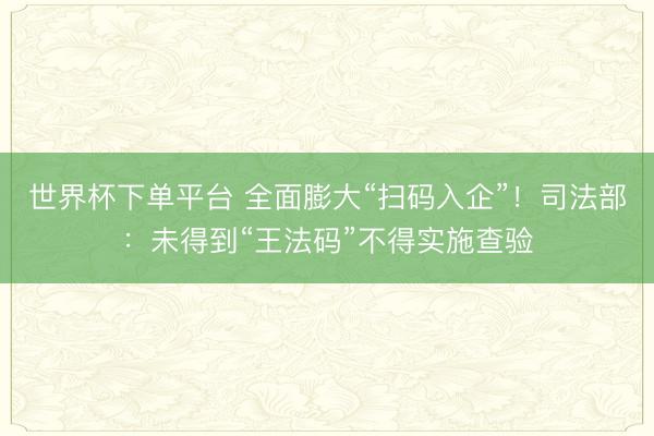 世界杯下单平台 全面膨大“扫码入企”！司法部：未得到“王法码”不得实施查验