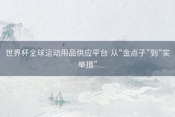 世界杯全球运动用品供应平台 从“金点子”到“实举措”