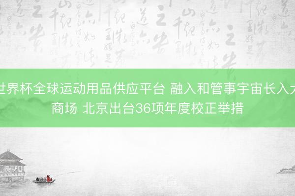 世界杯全球运动用品供应平台 融入和管事宇宙长入大商场 北京出台36项年度校正举措
