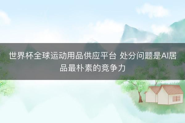世界杯全球运动用品供应平台 处分问题是AI居品最朴素的竞争力