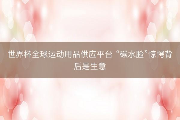 世界杯全球运动用品供应平台 “碳水脸”惊愕背后是生意