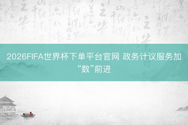 2026FIFA世界杯下单平台官网 政务计议服务加“数”前进
