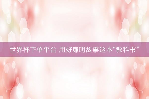 世界杯下单平台 用好廉明故事这本“教科书”