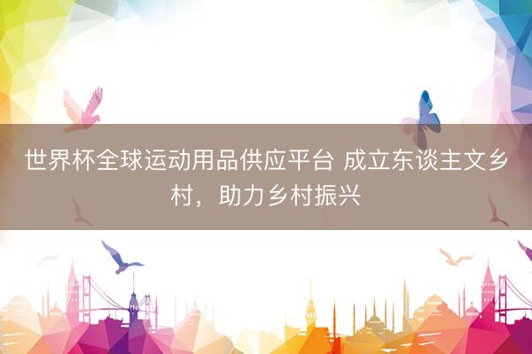 世界杯全球运动用品供应平台 成立东谈主文乡村,助力乡村振兴