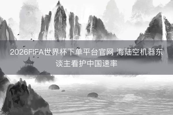 2026FIFA世界杯下单平台官网 海陆空机器东谈主看护中国速率