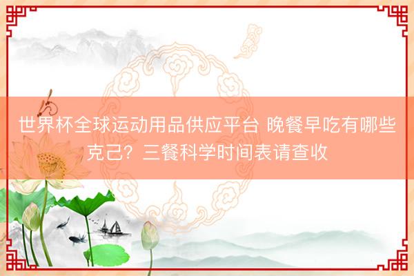 世界杯全球运动用品供应平台 晚餐早吃有哪些克己？三餐科学时间表请查收