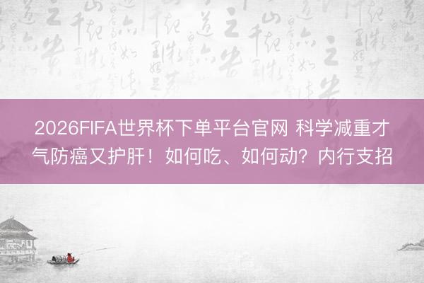 2026FIFA世界杯下单平台官网 科学减重才气防癌又护肝!如何吃、如何动?内行支招