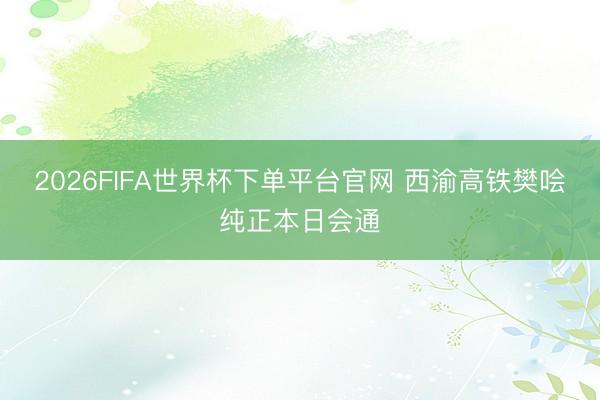 2026FIFA世界杯下单平台官网 西渝高铁樊哙纯正本日会通