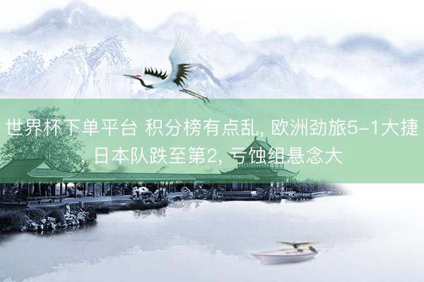 世界杯下单平台 积分榜有点乱， 欧洲劲旅5-1大捷， 日本队跌至第2， 亏蚀组悬念大