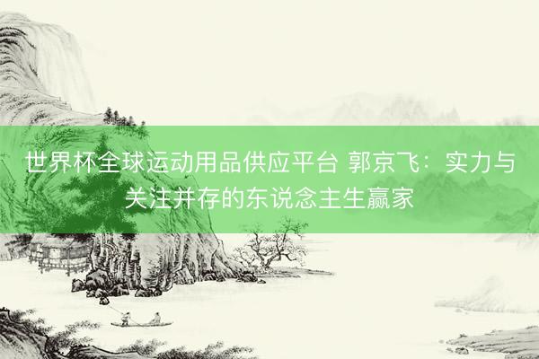 世界杯全球运动用品供应平台 郭京飞:实力与关注并存的东说念主生赢家