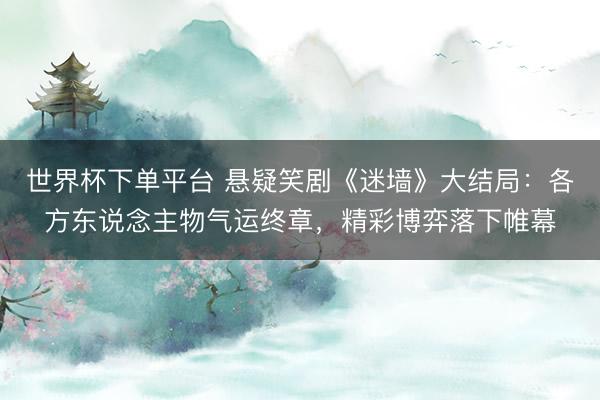 世界杯下单平台 悬疑笑剧《迷墙》大结局：各方东说念主物气运终章，精彩博弈落下帷幕