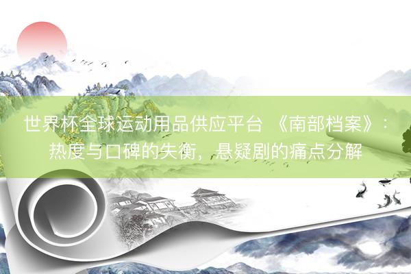 世界杯全球运动用品供应平台 《南部档案》:热度与口碑的失衡,悬疑剧的痛点分解
