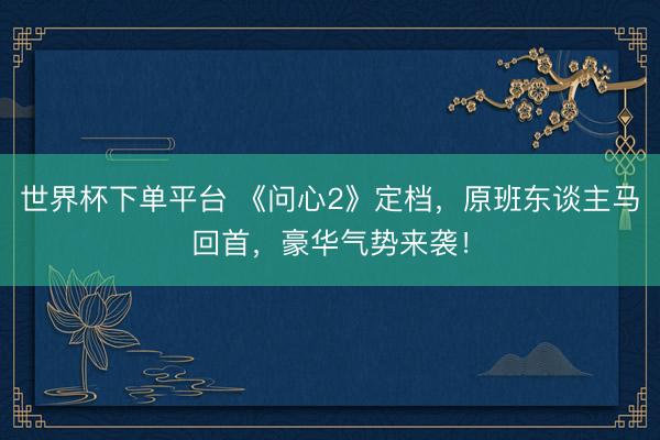 世界杯下单平台 《问心2》定档，原班东谈主马回首，豪华气势来袭！