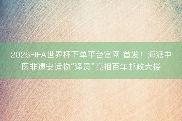 2026FIFA世界杯下单平台官网 首发！海派中医非遗安适物“泽灵”亮相百年邮政大楼