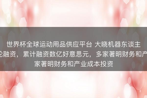 世界杯全球运动用品供应平台 大晓机器东谈主完成天神+轮融资，累计融资数亿好意思元，多家著明财务和产业成本投资