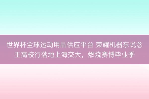 世界杯全球运动用品供应平台 荣耀机器东说念主高校行落地上海交大，燃烧赛博毕业季