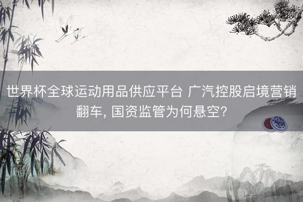 世界杯全球运动用品供应平台 广汽控股启境营销翻车， 国资监管为何悬空?