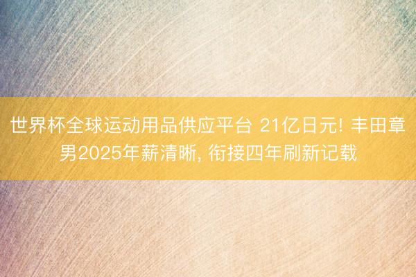 世界杯全球运动用品供应平台 21亿日元! 丰田章男2025年薪清晰, 衔接四年刷新记载