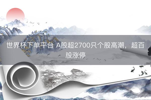 世界杯下单平台 A股超2700只个股高潮，超百股涨停
