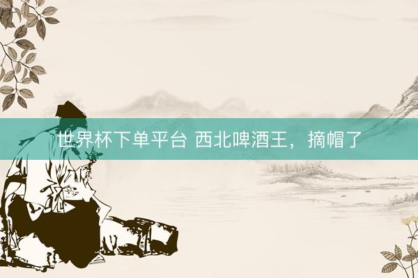 世界杯下单平台 西北啤酒王，摘帽了