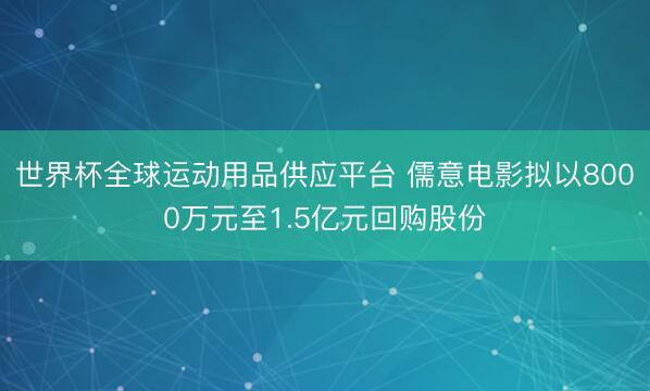 世界杯全球运动用品供应平台 儒意电影拟以8000万元至1.5亿元回购股份