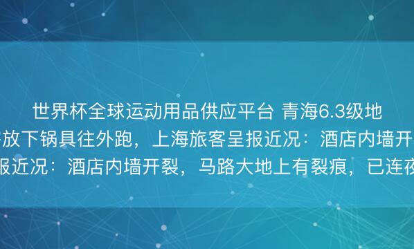 世界杯全球运动用品供应平台 青海6.3级地震短暂，饭馆厨师历害放下锅具往外跑，上海旅客呈报近况：酒店内墙开裂，马路大地上有裂痕，已连夜离开