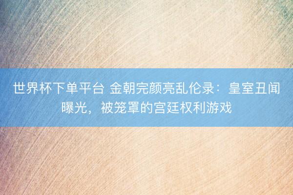 世界杯下单平台 金朝完颜亮乱伦录:皇室丑闻曝光,被笼罩的宫廷权利游戏