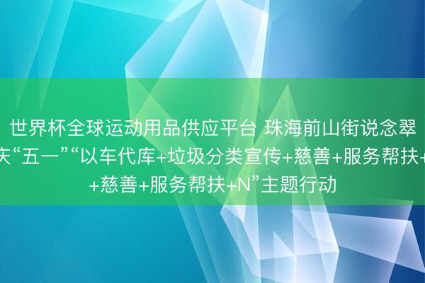 世界杯全球运动用品供应平台 珠海前山街说念翠景社区开展庆“五一”“以车代库+垃圾分类宣传+慈善+服务帮扶+N”主题行动