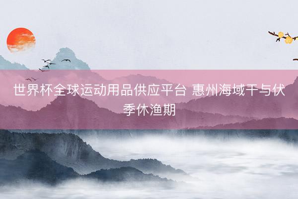世界杯全球运动用品供应平台 惠州海域干与伏季休渔期