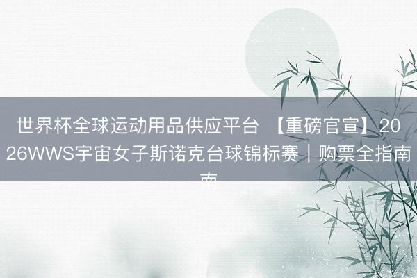 世界杯全球运动用品供应平台 【重磅官宣】2026WWS宇宙女子斯诺克台球锦标赛|购票全指南