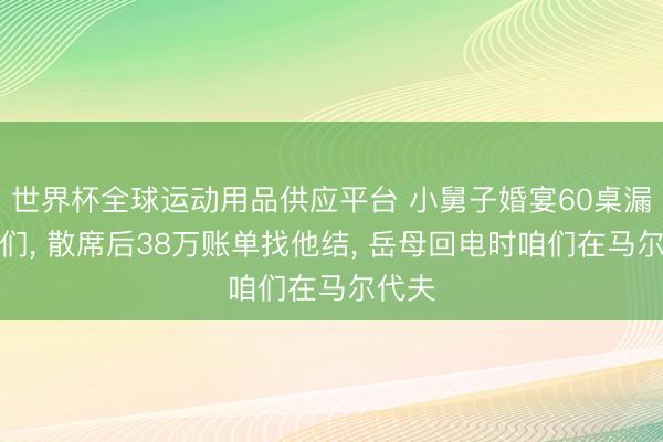 世界杯全球运动用品供应平台 小舅子婚宴60桌漏请咱们， 散席后38万账单找他结， 岳母回电时咱们在马尔代夫