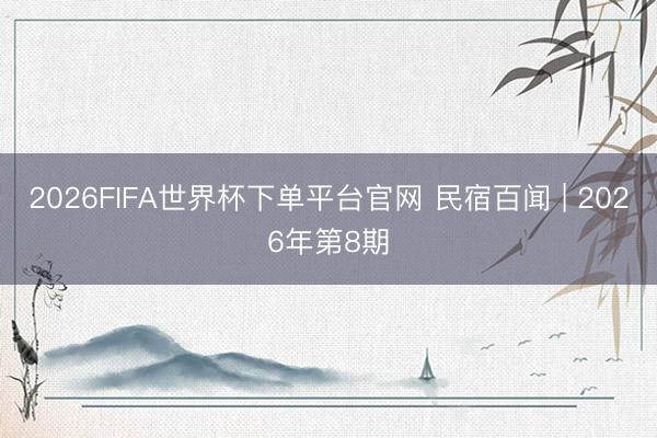 2026FIFA世界杯下单平台官网 民宿百闻 | 2026年第8期