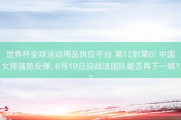 世界杯全球运动用品供应平台 第12到第6! 中国女排强势反弹， 6月19日迎战法国队能否再下一城?