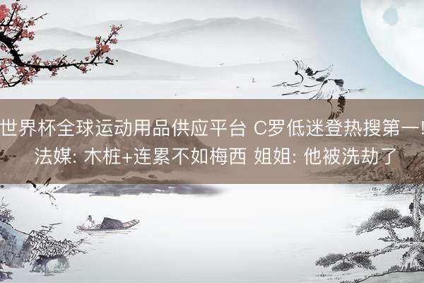 世界杯全球运动用品供应平台 C罗低迷登热搜第一! 法媒: 木桩+连累不如梅西 姐姐: 他被洗劫了