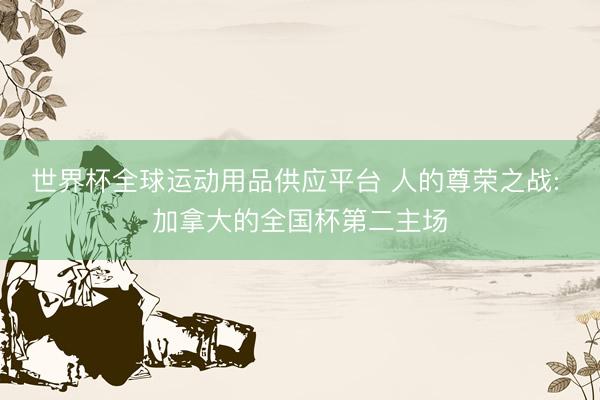 世界杯全球运动用品供应平台 人的尊荣之战: 加拿大的全国杯第二主场