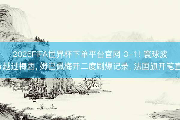 2026FIFA世界杯下单平台官网 3-1! 寰球波+越过梅西， 姆巴佩梅开二度刷爆记录， 法国旗开笔直