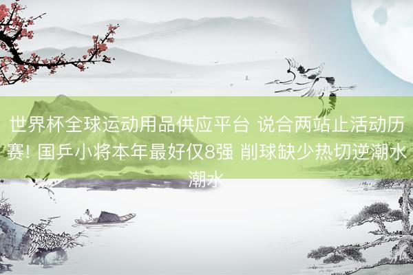世界杯全球运动用品供应平台 说合两站止活动历赛! 国乒小将本年最好仅8强 削球缺少热切逆潮水