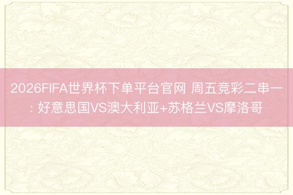 2026FIFA世界杯下单平台官网 周五竞彩二串一: 好意思国VS澳大利亚+苏格兰VS摩洛哥